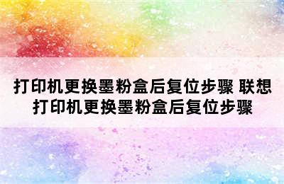 打印机更换墨粉盒后复位步骤 联想打印机更换墨粉盒后复位步骤